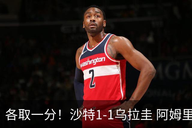 各取一分！沙特1-1乌拉圭 阿姆里破门阿劳霍扳平乌加特中柱